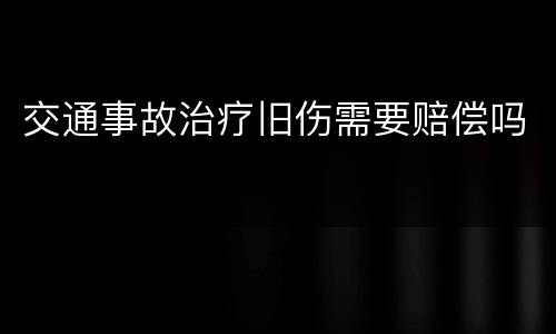 交通事故治疗旧伤需要赔偿吗