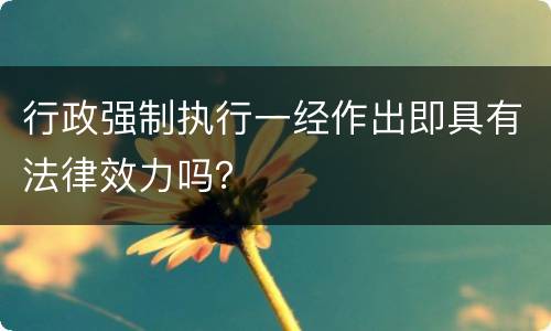 行政强制执行一经作出即具有法律效力吗？