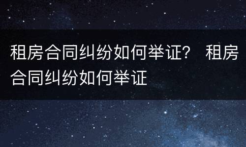 租房合同纠纷如何举证？ 租房合同纠纷如何举证