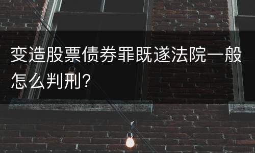 变造股票债券罪既遂法院一般怎么判刑?