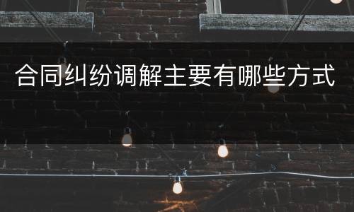 合同纠纷调解主要有哪些方式