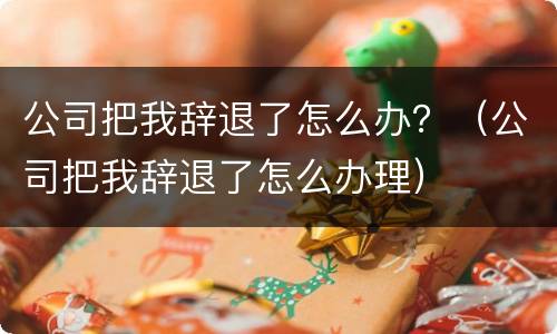 公司把我辞退了怎么办？（公司把我辞退了怎么办理）