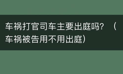 车祸打官司车主要出庭吗？（车祸被告用不用出庭）