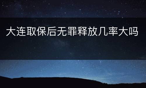 大连取保后无罪释放几率大吗
