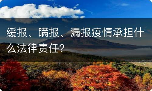 缓报、瞒报、漏报疫情承担什么法律责任？