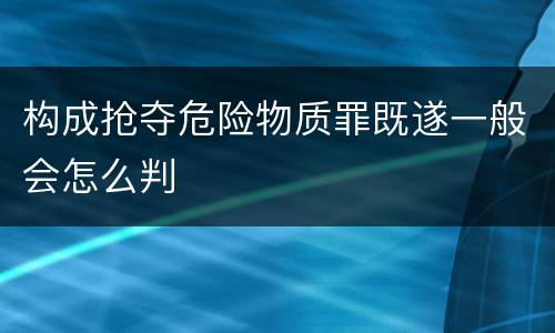构成抢夺危险物质罪既遂一般会怎么判