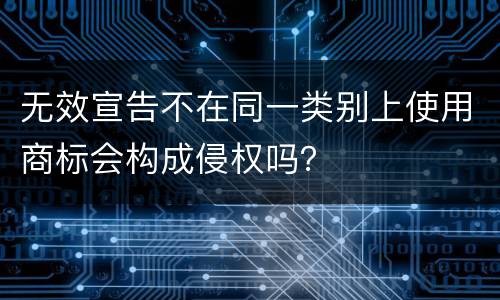无效宣告不在同一类别上使用商标会构成侵权吗？