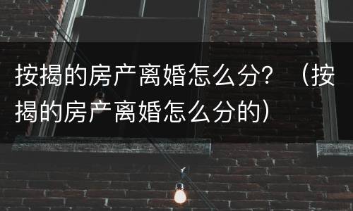 按揭的房产离婚怎么分？（按揭的房产离婚怎么分的）