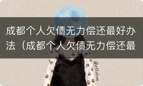 成都个人欠债无力偿还最好办法（成都个人欠债无力偿还最好办法是哪种）