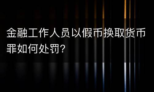 金融工作人员以假币换取货币罪如何处罚？