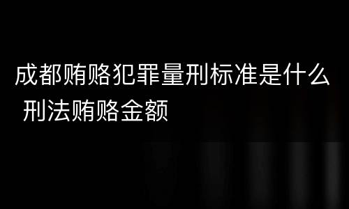 成都贿赂犯罪量刑标准是什么 刑法贿赂金额