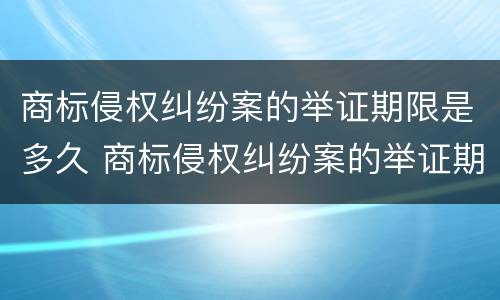 商标侵权纠纷案的举证期限是多久 商标侵权纠纷案的举证期限是多久啊