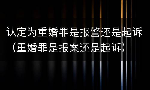 认定为重婚罪是报警还是起诉（重婚罪是报案还是起诉）