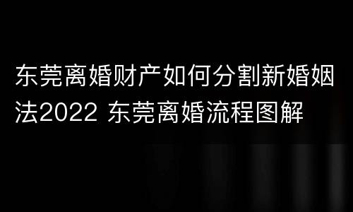 东莞离婚财产如何分割新婚姻法2022 东莞离婚流程图解