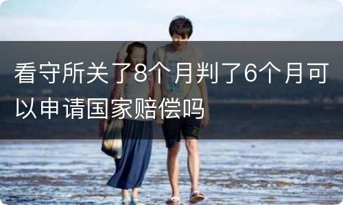 看守所关了8个月判了6个月可以申请国家赔偿吗