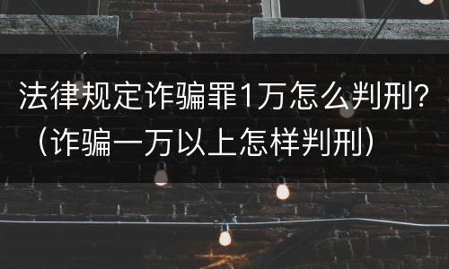法律规定诈骗罪1万怎么判刑？（诈骗一万以上怎样判刑）