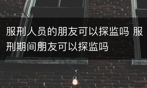 服刑人员的朋友可以探监吗 服刑期间朋友可以探监吗