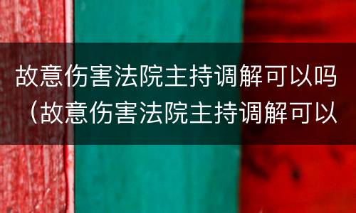 故意伤害法院主持调解可以吗（故意伤害法院主持调解可以吗）