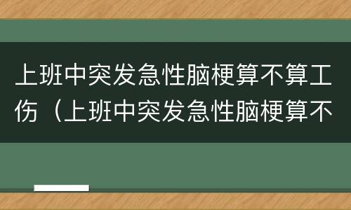 上班中突发急性脑梗算不算工伤（上班中突发急性脑梗算不算工伤保险）