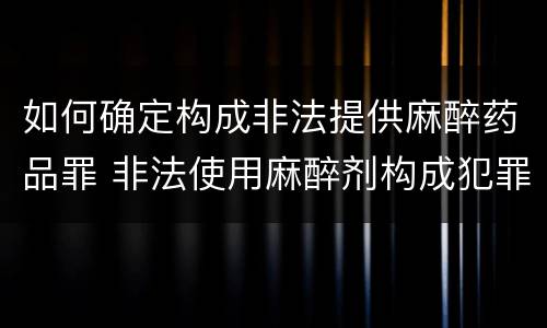 如何确定构成非法提供麻醉药品罪 非法使用麻醉剂构成犯罪吗