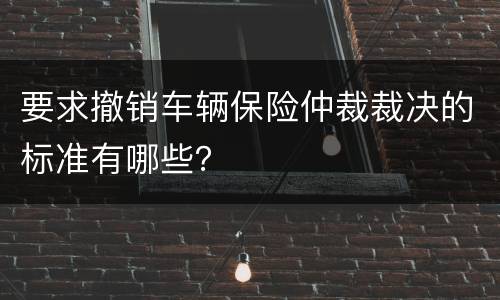要求撤销车辆保险仲裁裁决的标准有哪些？