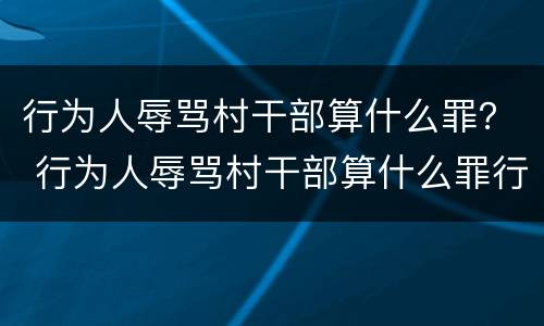行为人辱骂村干部算什么罪？ 行为人辱骂村干部算什么罪行