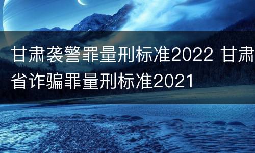 甘肃袭警罪量刑标准2022 甘肃省诈骗罪量刑标准2021
