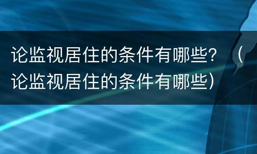 论监视居住的条件有哪些？（论监视居住的条件有哪些）