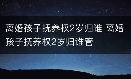 离婚孩子抚养权2岁归谁 离婚孩子抚养权2岁归谁管