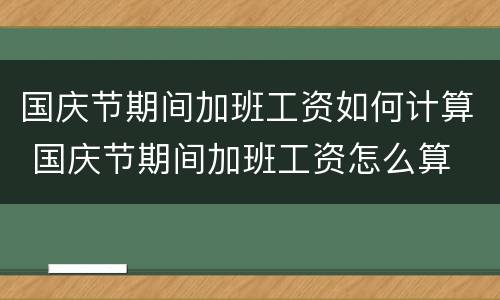 国庆节期间加班工资如何计算 国庆节期间加班工资怎么算