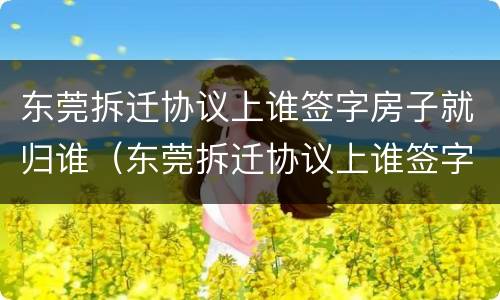 东莞拆迁协议上谁签字房子就归谁（东莞拆迁协议上谁签字房子就归谁所有）