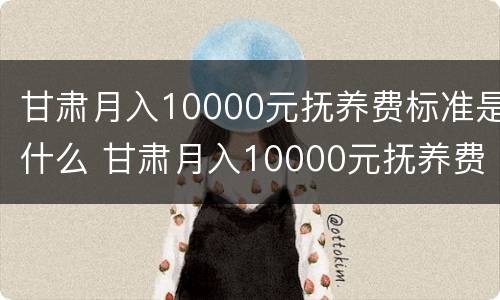 甘肃月入10000元抚养费标准是什么 甘肃月入10000元抚养费标准是什么样的