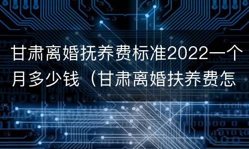 甘肃离婚抚养费标准2022一个月多少钱（甘肃离婚扶养费怎么算）