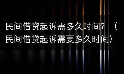 民间借贷起诉需多久时间？（民间借贷起诉需要多久时间）