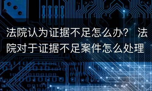 法院认为证据不足怎么办？ 法院对于证据不足案件怎么处理