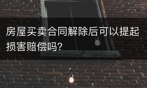 房屋买卖合同解除后可以提起损害赔偿吗？