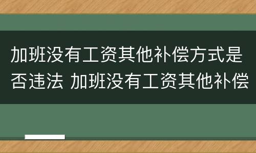 加班没有工资其他补偿方式是否违法 加班没有工资其他补偿方式是否违法行为