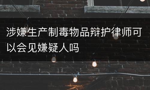 涉嫌生产制毒物品辩护律师可以会见嫌疑人吗