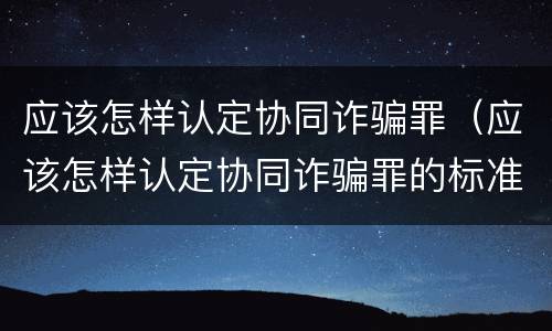 应该怎样认定协同诈骗罪（应该怎样认定协同诈骗罪的标准）