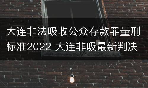 大连非法吸收公众存款罪量刑标准2022 大连非吸最新判决