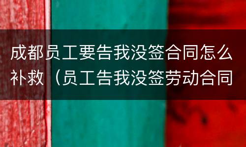 成都员工要告我没签合同怎么补救（员工告我没签劳动合同怎么办）