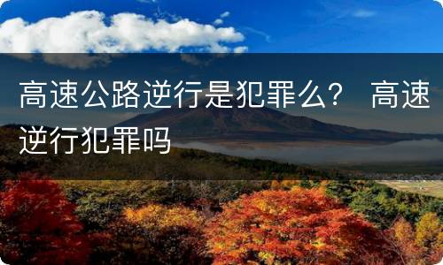 高速公路逆行是犯罪么？ 高速逆行犯罪吗