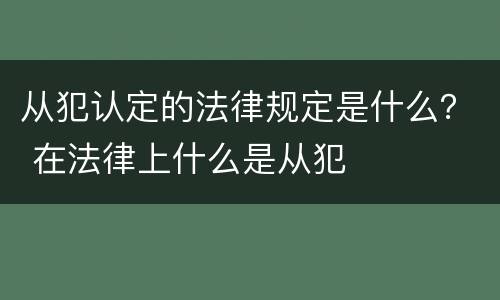 从犯认定的法律规定是什么？ 在法律上什么是从犯
