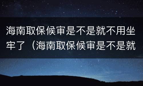 海南取保候审是不是就不用坐牢了（海南取保候审是不是就不用坐牢了呢）