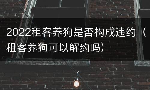 2022租客养狗是否构成违约（租客养狗可以解约吗）