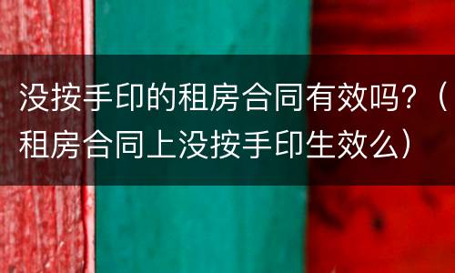 没按手印的租房合同有效吗?（租房合同上没按手印生效么）