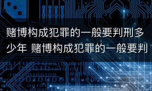 赌博构成犯罪的一般要判刑多少年 赌博构成犯罪的一般要判刑多少年呢