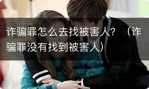 诈骗罪怎么去找被害人？（诈骗罪没有找到被害人）