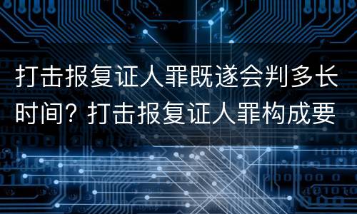 打击报复证人罪既遂会判多长时间? 打击报复证人罪构成要件