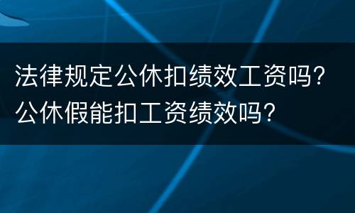 法律规定公休扣绩效工资吗? 公休假能扣工资绩效吗?
